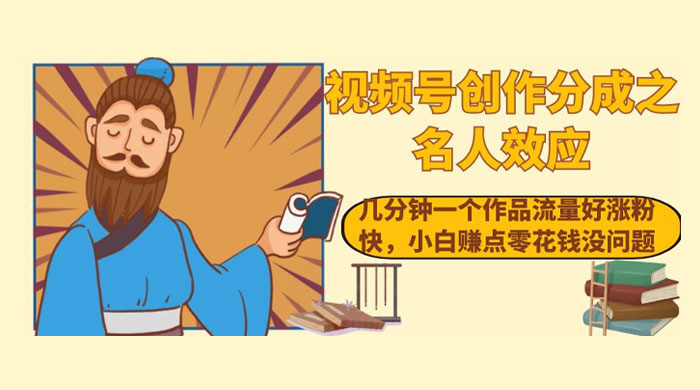 视频号创作分成之名人效应，几分钟一个作品流量好涨粉快，小白赚点零花钱没问题 - 网创智汇