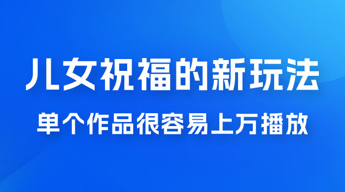 视频号儿女祝福的新玩法，几分钟制作一条视频，单个作品很容易上万播放，可轻松月入过万 - 网创智汇