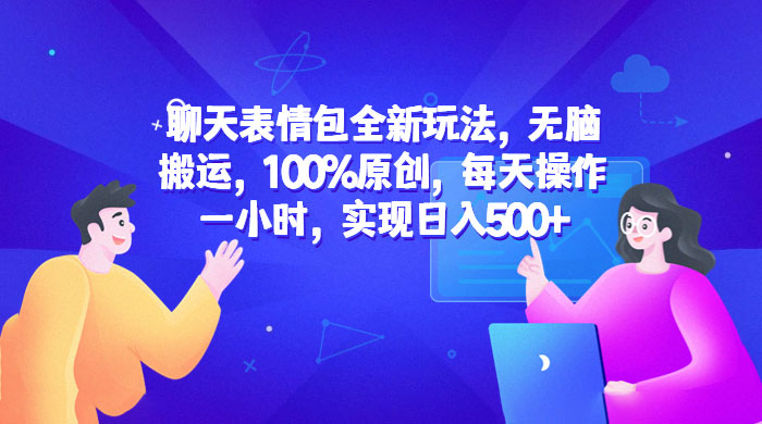 聊天表情包全新玩法：无脑搬运，100% 原创，每天操作一小时，实现日入过百 - 网创智汇