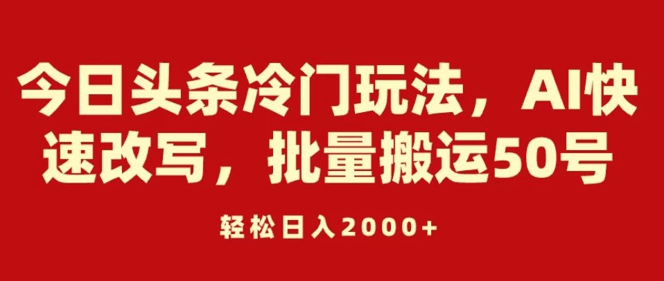 今日头条冷门玩法，AI快速改写，批量搬运50号，轻松日入2000+ - 网创智汇