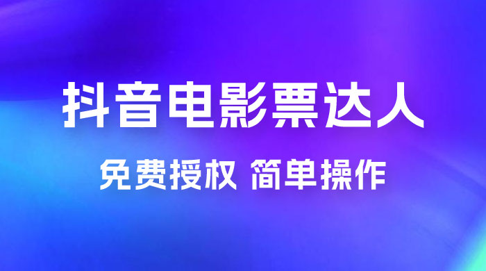 抖音电影票达人玩法拆解：免费授权，简单操作，有人购买就有收益 - 网创智汇