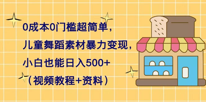 0 成本 0 门槛超简单，儿童舞蹈素材暴力变现，小白也能日入 500+（视频教程+资料） - 网创智汇