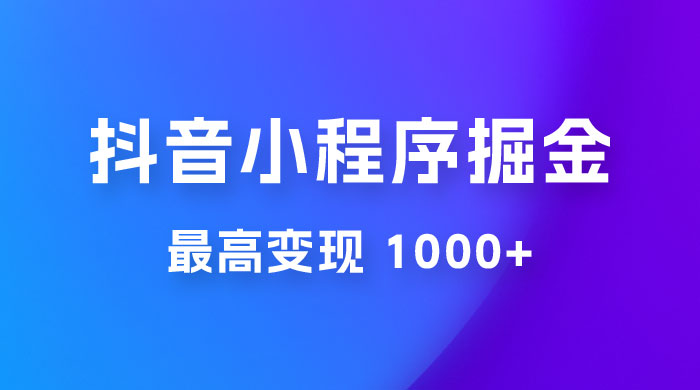 抖音小程序掘金：单条视频火了，最高变现 1000+ - 网创智汇