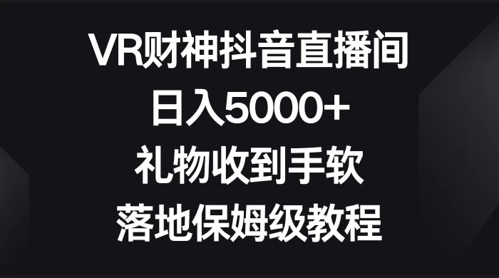 VR 财神抖音直播间，日入 5000+，礼物收到手软，落地保姆级教程 - 网创智汇