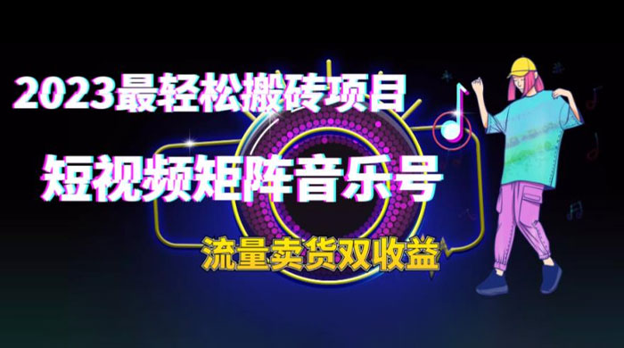 2023 最轻松搬砖项目：短视频矩阵音乐号流量收益+卖货收益 - 网创智汇
