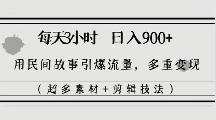 每天三小时日入 900+，用民间故事引爆流量，多重变现（超多素材+剪辑技法） - 网创智汇