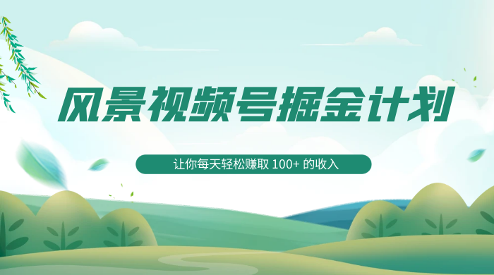 探索全新蓝海，风景视频号掘金计划，让你每天轻松赚取 100+ 的收入 - 网创智汇