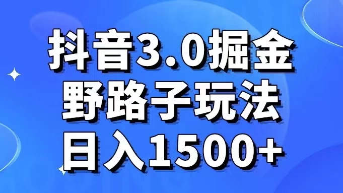 抖音 3.0 掘金，野路子玩法，实操日入 1500+ - 网创智汇