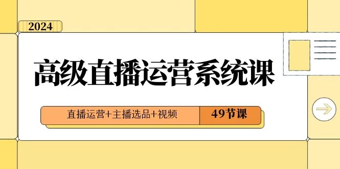 2024 高级直播 · 运营系统课，直播运营+主播选品+视频（49节课） - 网创智汇