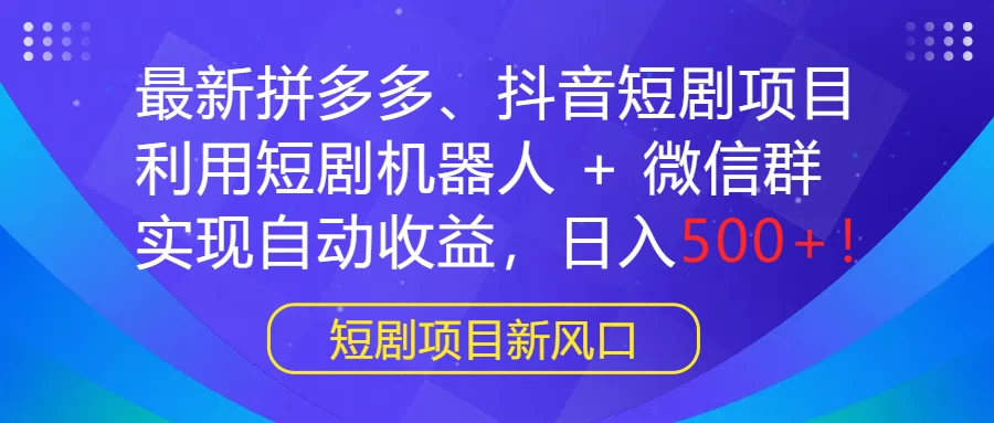 最新拼多多、抖音短剧项目，利用短剧机器人 + 微信群，实现自动收益，日入500+！ - 网创智汇