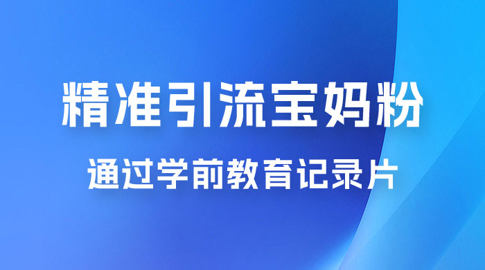 精准引流宝妈粉：通过学前教育记录片，单日最高变现 500+（附 900G 资料） - 网创智汇