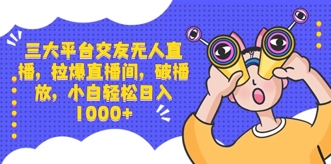 三大平台交友无人直播，拉爆直播间，破播放，小白轻松日入 1000+ - 网创智汇