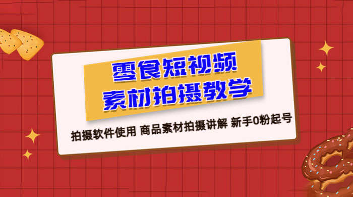 零食短视频素材拍摄教学：拍摄软件使用，商品素材拍摄讲解，新手 0 粉起号教程 - 网创智汇