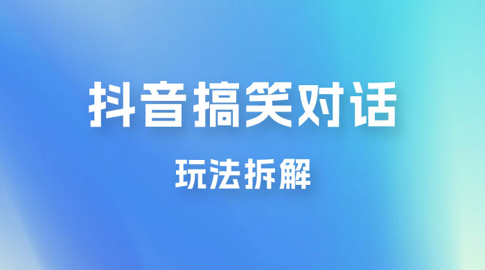 抖音搞笑对话变现项目玩法拆解：视频版一条龙实操玩法分享给你 - 网创智汇