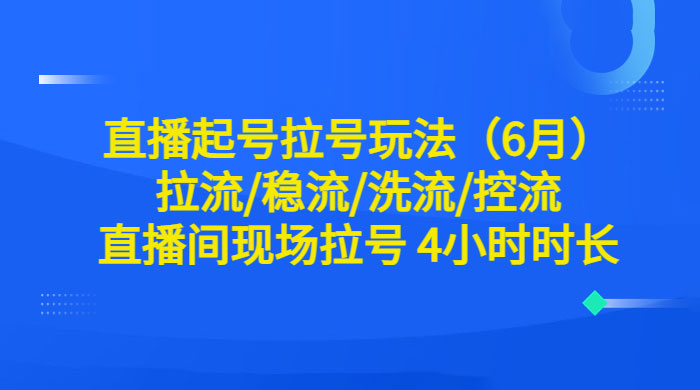 6 月直播起号拉号玩法：拉流/稳流/洗流/控流，直播间现场拉号 4 小时时长 - 网创智汇