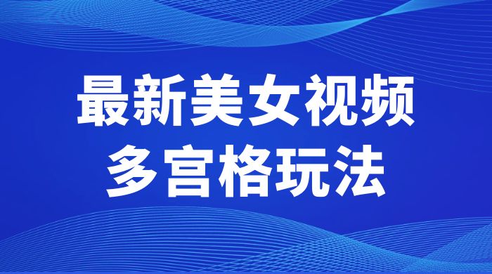 最新美女视频多宫格玩法：制作简单、容易变现 - 网创智汇