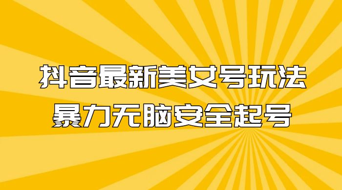 抖音最新美女号玩法，新号不封号，暴力无脑安全起号 - 网创智汇