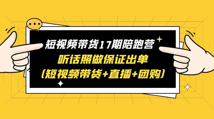 短视频带货 17 期陪跑营：听话照做保证出单 短视频带货+直播+团购 赠 1-16 期 - 网创智汇