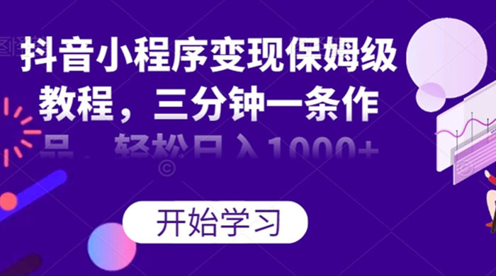 抖音小程序变现保姆级教程，三分钟一条作品，轻松日入1000+ - 网创智汇