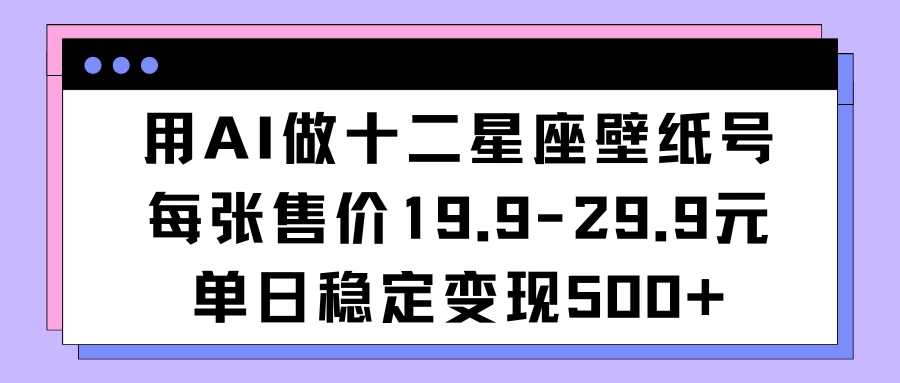 用AI做十二星座壁纸号每张售价19元单日变现500适合小白操作 - 网创智汇