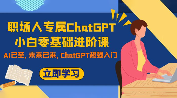 职场人专属 ChatGPT 小白零基础进阶课，AI 已至，未来已来，ChatGPT 超强入门 - 网创智汇