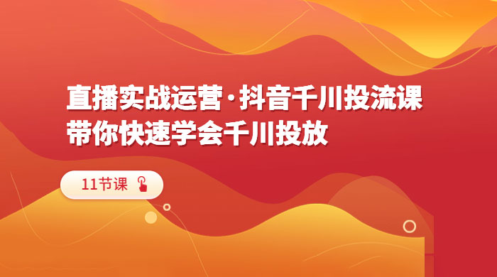 直播实战运营 · 抖音千川投流课：带你快速学会千川投放（11节课） - 网创智汇