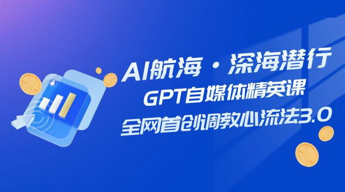 AI 航海·深海潜行，GPT 自媒体精英课，全网首创调教心流法 3.0（ 20 节课） - 网创智汇