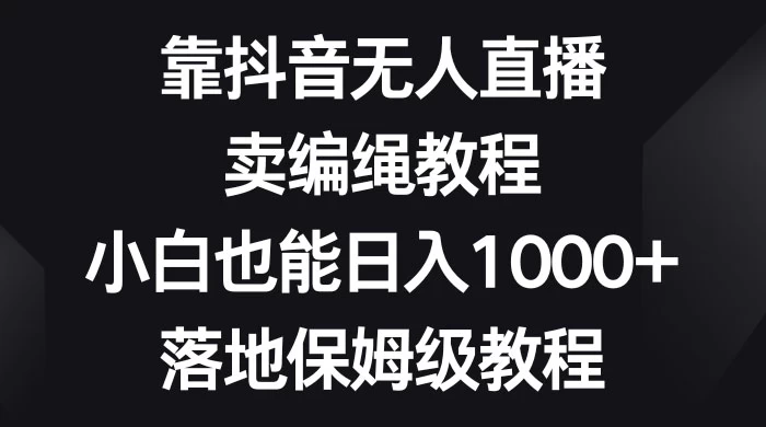 靠抖音无人直播，卖编绳教程，小白也能日入 1000+，落地保姆级教程 - 网创智汇
