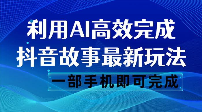 抖音故事最新玩法，通过 AI 一键生成文案和视频，日收入 500 一部手机即可完成 - 网创智汇