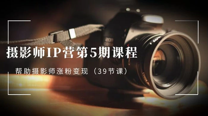 摄影师 · IP 营第 5 期课程，帮助摄影师涨粉变现（ 39 节课） - 网创智汇