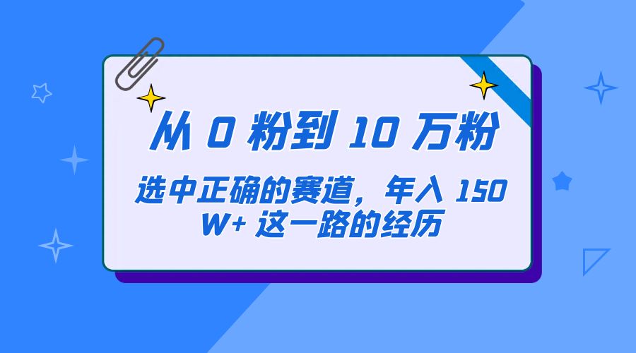 从 0 粉到 10 万粉，选中正确的赛道，年入 150W+ 这一路的经历 - 网创智汇