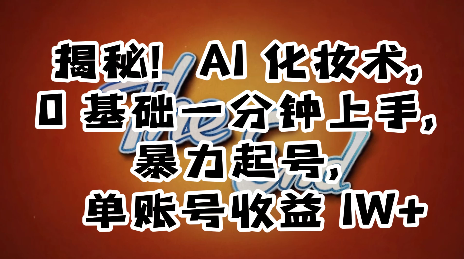 AI 化妆术，0 基础一分钟上手，暴力起号，单账号收益 1W+【解密】 - 网创智汇