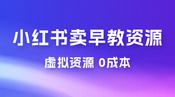 小红书卖早教资源变现，0 成本，一部手机单日变现 500+（附宝宝早教资料） - 网创智汇