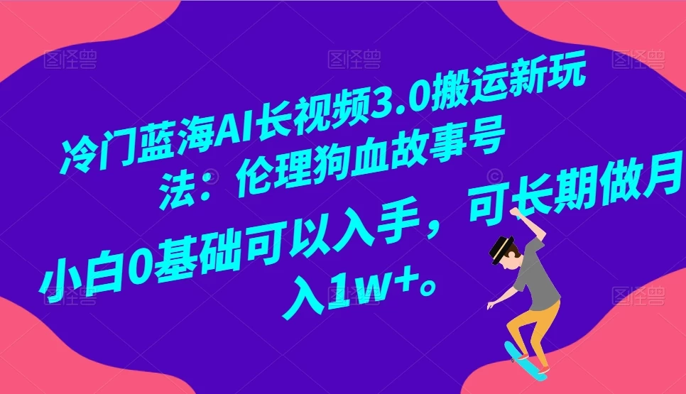 冷门蓝海 AI 长视频 3.0 搬运新玩法：伦理狗血故事号，小白 0 基础可以入手，可长期做月入 1w+ - 网创智汇