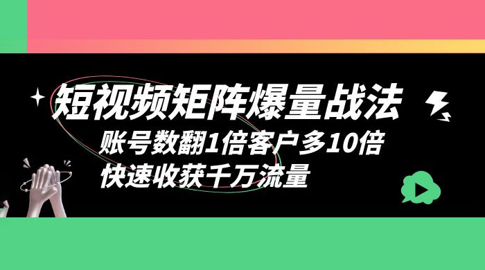 短视频矩阵爆量战法：账号数翻1倍客户多 10 倍，快速收获千万流量 - 网创智汇