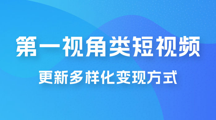 第一视角类短视频，更新多样化变现方式，新手小白无门槛操作 - 网创智汇