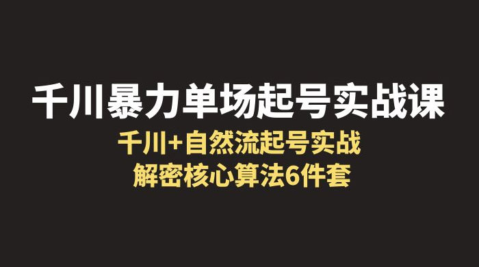 千川暴力单场 · 起号实战课：千川 + 自然流起号实战， 解密核心算法 6 件套 - 网创智汇