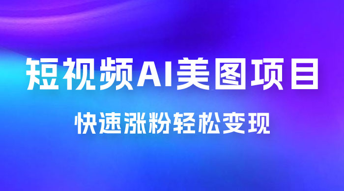 短视频 AI 美图项目，喂饭级教程，账号快速涨粉轻松变现 - 网创智汇