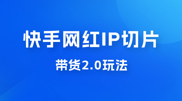 快手网红 IP 切片带货 2.0 玩法,新赛道竞争小,适合小白入场 快手网红 IP 切片带货 2.0 玩法,新赛道竞争小,适合小白入场