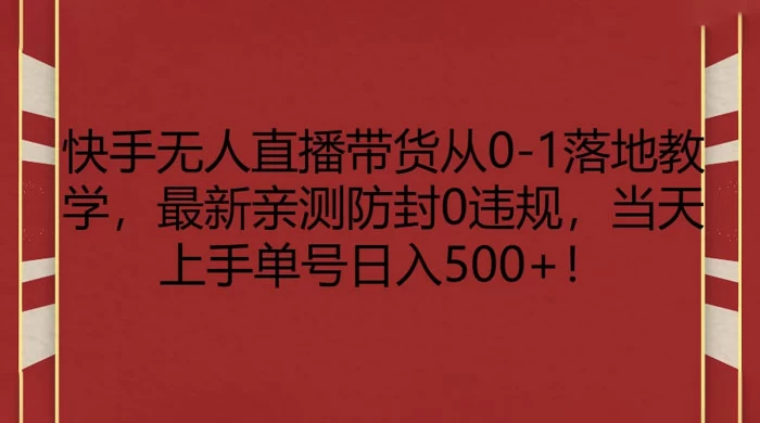 快手无人直播带货从 0-1 落地教学，最新亲测防封 0 违规，当天上手单号日入 500+ - 网创智汇