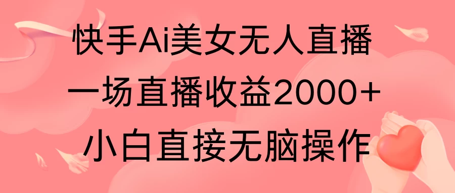 快手AI无人美女24小时无人直播，单场直播2000+，操作简单，小白直接无脑执行 - 网创智汇