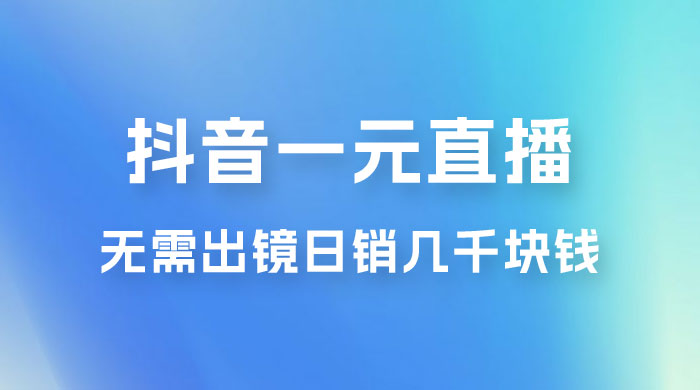 抖音一元直播玩法拆解,不用真人出镜,日销几千块钱 抖音一元直播玩法拆解,不用真人出镜,日销几千块钱