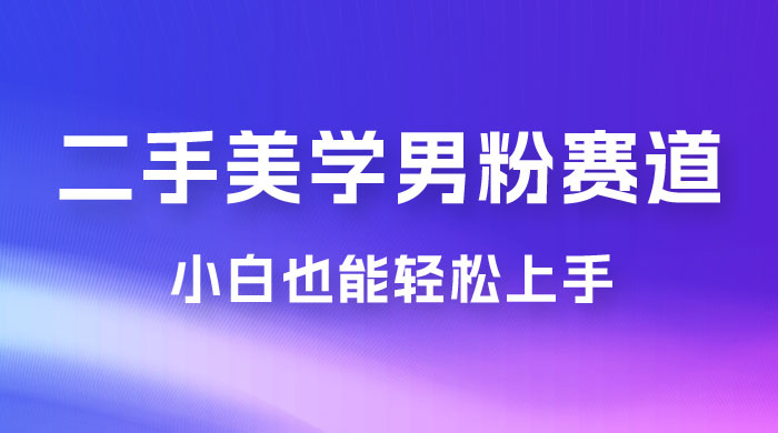 二手美学男粉赛道，长期蓝海项目，免费提供素材，0 基础小白也能轻松上手 - 网创智汇