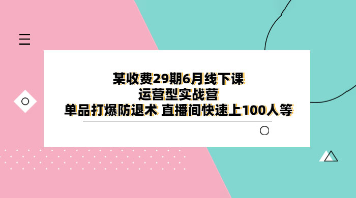 某收费 29 期 6 月线下课 · 运营型实战营：单品打爆防退术，直播间快速上 100 人等 - 网创智汇