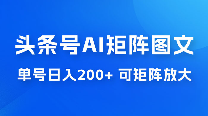 头条号 AI 矩阵图文玩法，单号日入 200+，可矩阵放大 - 网创智汇