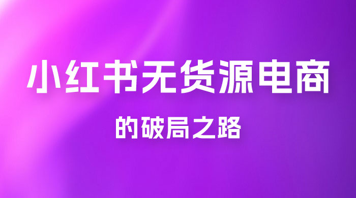小红书官方打压之下，无货源电商的破局之路 - 网创智汇