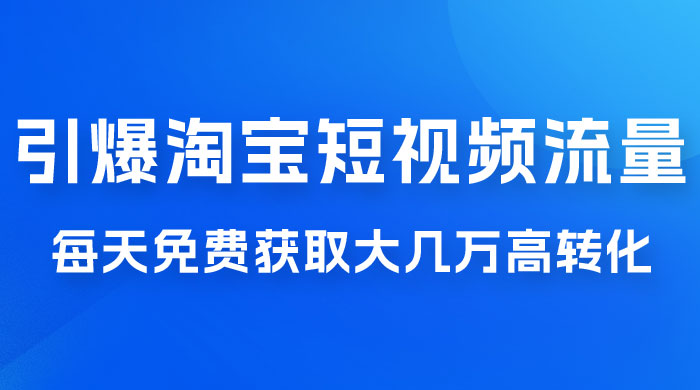 引爆淘宝短视频流量，淘宝短视频上下滑流量引爆，每天免费获取大几万高转化 - 网创智汇