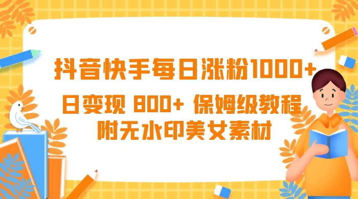抖音快手每日涨粉 1000+ 日变现 800+ 保姆级教程 （附无水印美女素材） - 网创智汇