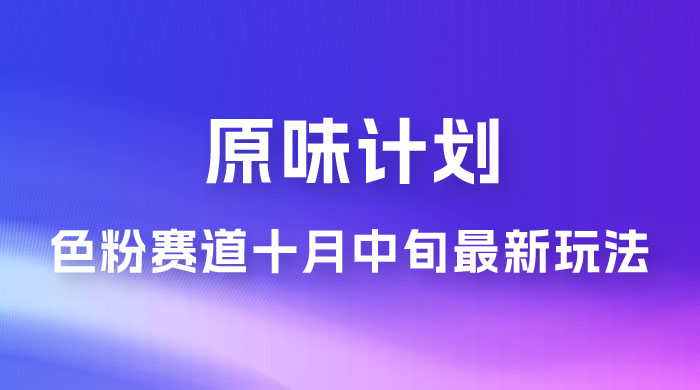 仅揭秘：原味计划，色粉赛道十月中旬最新玩法  弯道超车单天变现 700+ 小白轻松上手 - 网创智汇