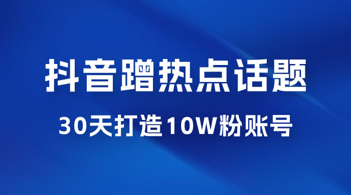 抖音蹭热点话题：30 天打造 10w 粉账号。每天操作半小时，带货收徒，轻松实现月入过万 - 网创智汇